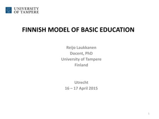 FINNISH MODEL OF BASIC EDUCATION
Reijo Laukkanen
Docent, PhD
University of Tampere
Finland
Utrecht
16 – 17 April 2015
1
 