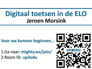 Digitaal toetsen in de ELO
Jeroen Morsink
Voor we kunnen beginnen…
1.Ga naar: mighty.ws/join/
2.Room ID: up2edu

 