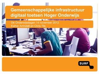 Gemeenschappelijke infrastructuur
digitaal toetsen Hoger Onderwijs
Dé Onderwijsdagen 14 november 2012
Esther Arrindell en Chris Tils
 