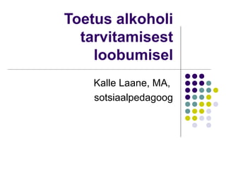 Toetus alkoholi
  tarvitamisest
    loobumisel
    Kalle Laane, MA,
    sotsiaalpedagoog
 