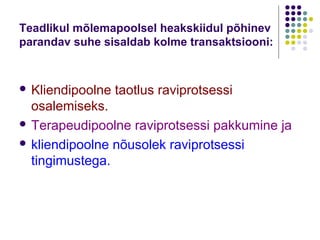 Teadlikul mõlemapoolsel heakskiidul põhinev
parandav suhe sisaldab kolme transaktsiooni:


 Kliendipoolne   taotlus raviprotsessi
  osalemiseks.
 Terapeudipoolne raviprotsessi pakkumine ja

 kliendipoolne nõusolek raviprotsessi
  tingimustega.
 