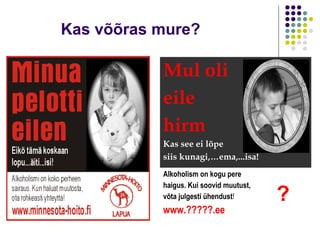 Kas võõras mure?

           Mul oli
           eile
           hirm
           Kas see ei lõpe
           siis kunagi,…ema,...isa!
           Alkoholism on kogu pere
           haigus. Kui soovid muutust,
           võta julgesti ühendust!       ?
           www.?????.ee
 