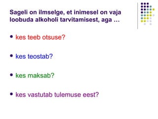 Sageli on ilmselge, et inimesel on vaja
loobuda alkoholi tarvitamisest, aga …

 kes   teeb otsuse?

 kes   teostab?

 kes   maksab?

 kes   vastutab tulemuse eest?
 
