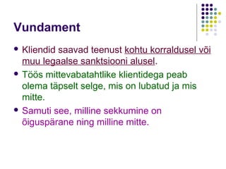 Vundament
 Kliendidsaavad teenust kohtu korraldusel või
  muu legaalse sanktsiooni alusel.
 Töös mittevabatahtlike klientidega peab
  olema täpselt selge, mis on lubatud ja mis
  mitte.
 Samuti see, milline sekkumine on
  õiguspärane ning milline mitte.
 