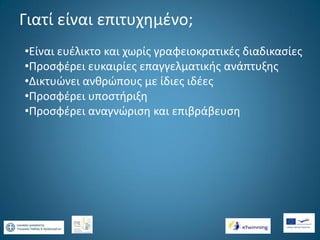 Γιατί είναι επιτυχημένο;
•Είναι ευέλικτο και χωρίς γραφειοκρατικές διαδικασίες
•Προσφέρει ευκαιρίες επαγγελματικής ανάπτυξης
•Δικτυώνει ανθρώπους με ίδιες ιδέες
•Προσφέρει υποστήριξη
•Προσφέρει αναγνώριση και επιβράβευση

 