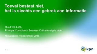 Toeval bestaat niet,
het is slechts een gebrek aan informatie
Ruud van Loon
Principal Consultant / Business Critical Analysis team
Nieuwegein, 10 november 2016
1
 
