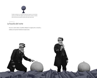 La hazaña del norte
Una vez a salvo todos, el profesor Maboul se regocija de su hazaña y
celebra ser el primer hombre en el polo norte.
Escena12
46 47
El globo terráqueo es un objeto de utilería que aparece en las primeras
escenas en el salón del congreso, por lo que termina siendo un símbolo
dentro del film que recuerda la temática del viaje el polo norte.
 