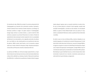En diciembre de 1895, Méliès fue invitado a la primera presentación del
Cinématographe una invención de los hermanos Lumières. Cautivado y
viendo el potencial de tal invención, decide comprarla, sin embargo, los
hermanos Lumières se niegan. Sin poder comprar el Cinématographe,
Georges logra construir su primera cámara, y a partir de abril de 1896
comienza a proyectar sus primeras filmaciones en su teatro. A finales de
septiembre de 1896 construyó el primer estudio de cine en su propiedad
de Montreuil, es en este estudio, y en un segundo construido a las afueras
de la rue Galliéni en 1905, donde grabó casi 520 películas de todo tipo
de géneros. Méliès inventa cada historia, crea los escenarios, prepara
cada truco o ilusión, diseña los vestuarios, dirige, interpreta personajes e
incluso edita sus filmaciones creando un espectáculo del cine.
Las películas de Méliès son víctimas de plagio especialmente su mayor
éxitoUnviajealaLuna(1902)poresoenvíaasuhermanoGastondesde1902
a Nueva York a defender sus intereses y funda la ‘Fabricación de películas
Geo Méliès Star’. La difusión de sus películas en Estados Unidos le asegura
todavía algunos ingresos, pero su situación económica se vuelve crítica.
En 1913 su última película no alcanzó el éxito esperado, cesando toda
actividad cinematográfica y cerrando sus dos estudios. Un año después
debido a la guerra el Teatro Robert-Houdin cierra sus puertas. En 1923,
vende su propiedad de Montreuil y todas sus películas fueron destruidas
o vendidas.
Se volvió a casar en 1925 con Jehanne d’Alcy, mientras trabajaba en una
tienda de juguetes en el vestíbulo de la estación Montparanasse. En 1928
Léon Druhot, editor del primer Ciné Journal, reconoció a Georges Méliès y
se organiza una gala en su honor en la Salle Pleyel reivindicando su figura
como creador del espectáculo cinematográfico. Georges Méliès muere el
21 de enero de 1938 en parís y es enterrado en el cementerio Père Lachaise.
Recordadoporsugranhabilidadmanualysumentesiemprealerta,había
encontrado el secreto del cine: invención, movimiento, poesía pero por
sobre todo hizo lo que le dictaba su imaginación.
10 11
 