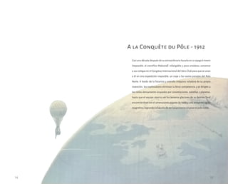 Casi una década después de su extraordinaria hazaña en Levoyageàtravers
l’impossible, el científico Mabouloff, infatigable y poco ortodoxo, convence
a sus colegas en el Congreso Internacional del Aero Club para que se unan
a él en otra expedición imposible: un viaje a los vastos paisajes del Polo
Norte. A bordo de la futurista y extraña máquina voladora de su propia
invención, los exploradores eliminan la feroz competencia y se dirigen a
los cielos densamente ocupados por constelaciones, estrellas y planetas,
hasta que el equipo aterriza en los terrenos glaciares de su destino final
encontrándose con el amenazante gigante de hielo y una atrayente aguja
magnética; logrando la hazaña de ser los primeros en pisar el polo norte.
A la Conquête du Pôle - 1912
14 15
 