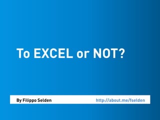 To EXCEL or NOT?
By Filippo Selden http://about.me/fselden
 