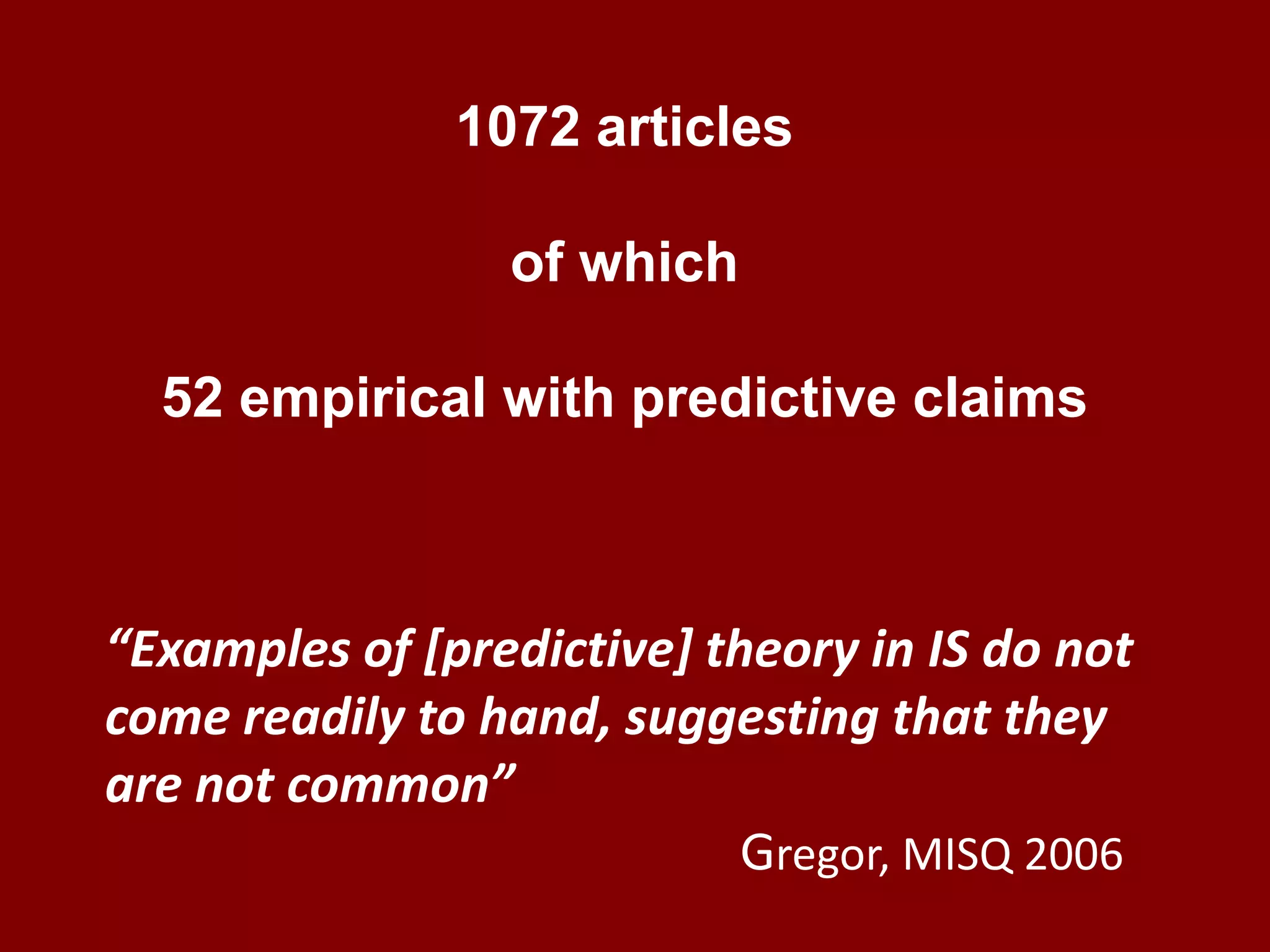 1072 articles of which52 empirical with predictive claims“Examples of [predictive] theory in IS do not come readily to hand, suggesting that they are not common”Gregor, MISQ 2006