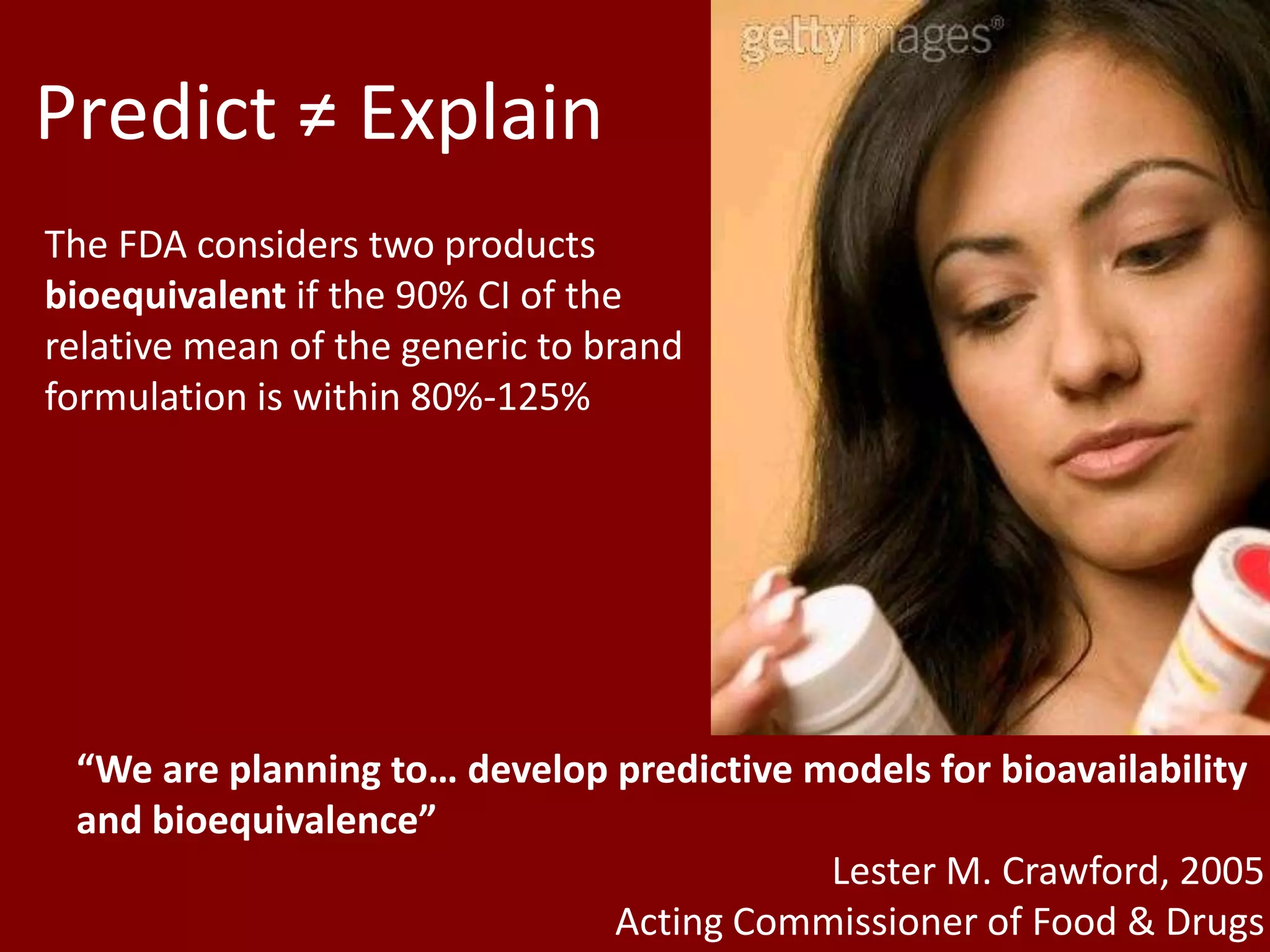 Predict ≠ ExplainThe FDA considers two products bioequivalent if the 90% CI of the relative mean of the generic to brand formulation is within 80%-125%“We are planning to… develop predictive models for bioavailability and bioequivalence”Lester M. Crawford, 2005Acting Commissioner of Food & Drugs