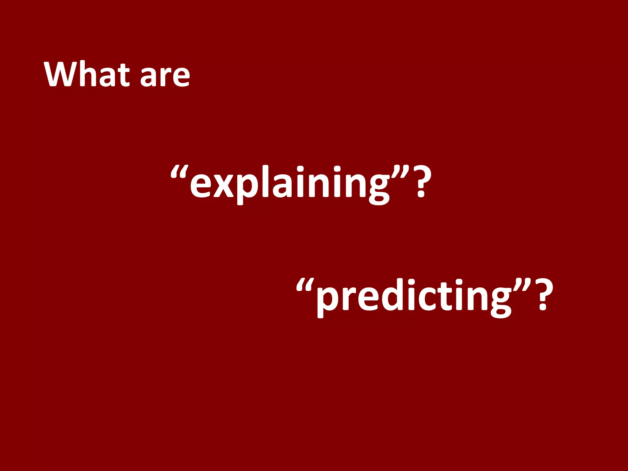 What are		“explaining”?				“predicting”?