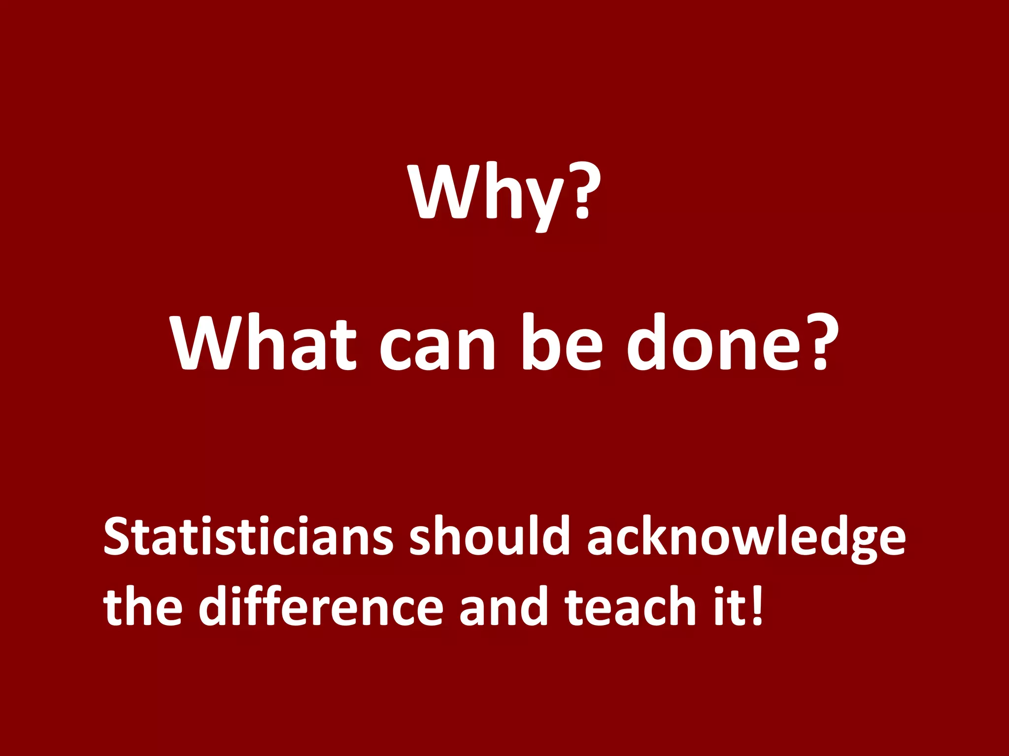 Why?What can be done?Statisticians should acknowledge the difference and teach it!