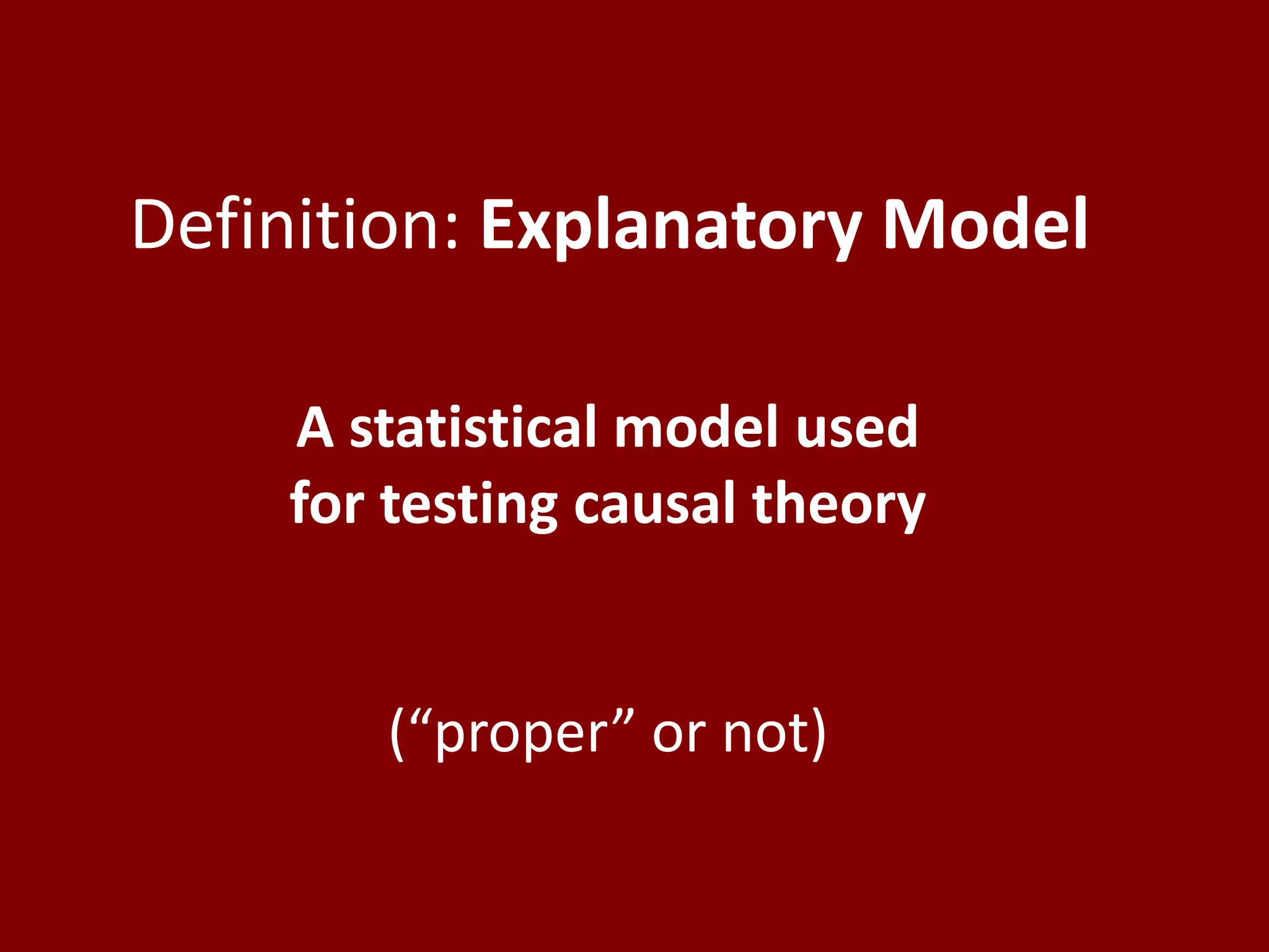 Definition: Explanatory ModelA statistical model used for testing causal theory(“proper” or not)