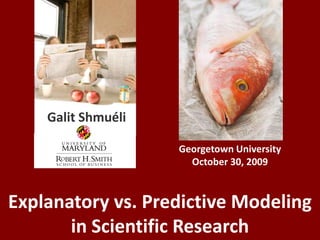 Galit Shmuéli Georgetown University October 30, 2009 To Explain or To Predict? Explanatory vs. Predictive Modeling in Scientific Research 