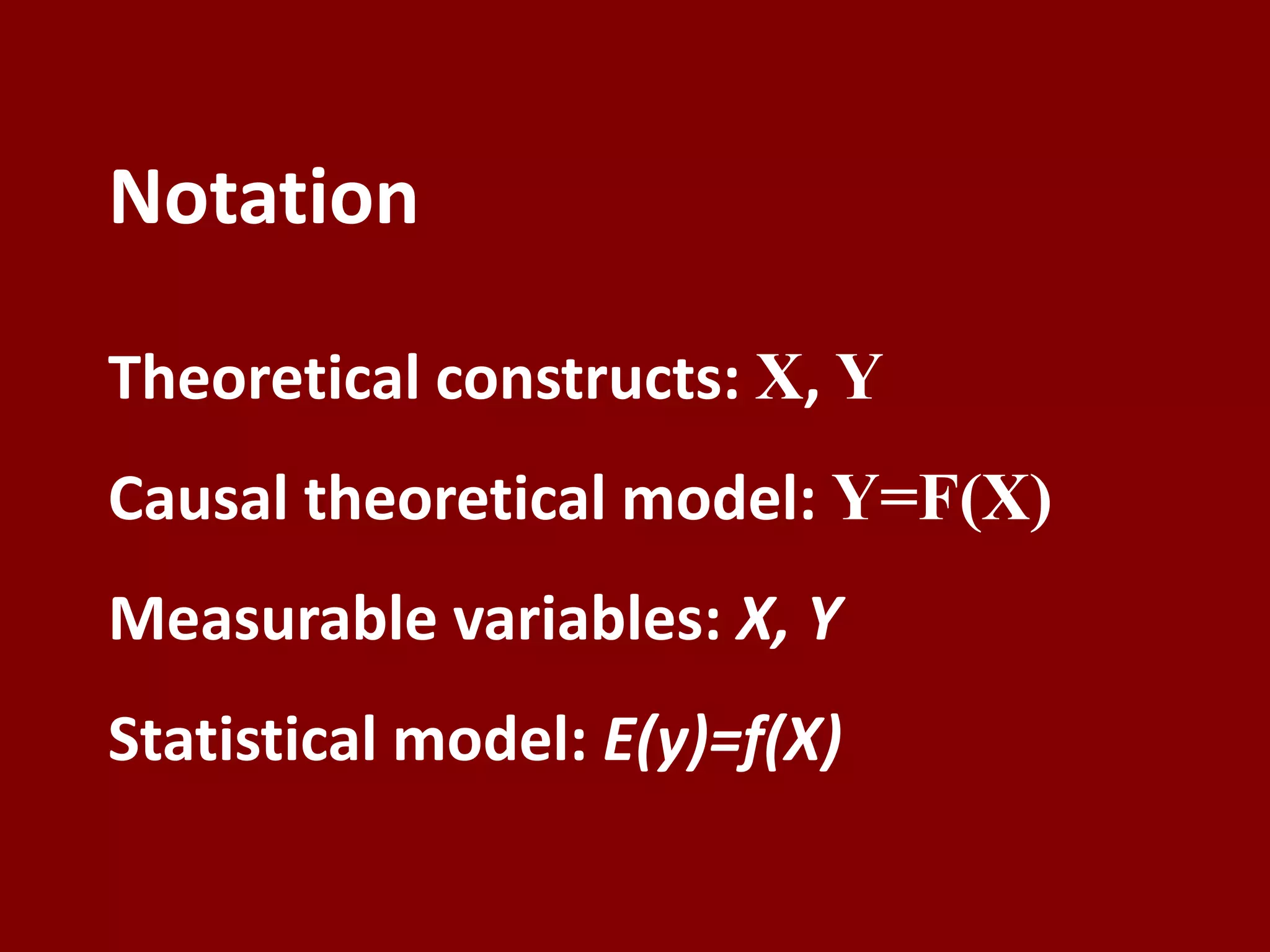 Notation

Theoretical constructs: X, Y
Causal theoretical model: Y=F(X)
Measurable variables: X, Y
Statistical model: E(y)=f(X)
 