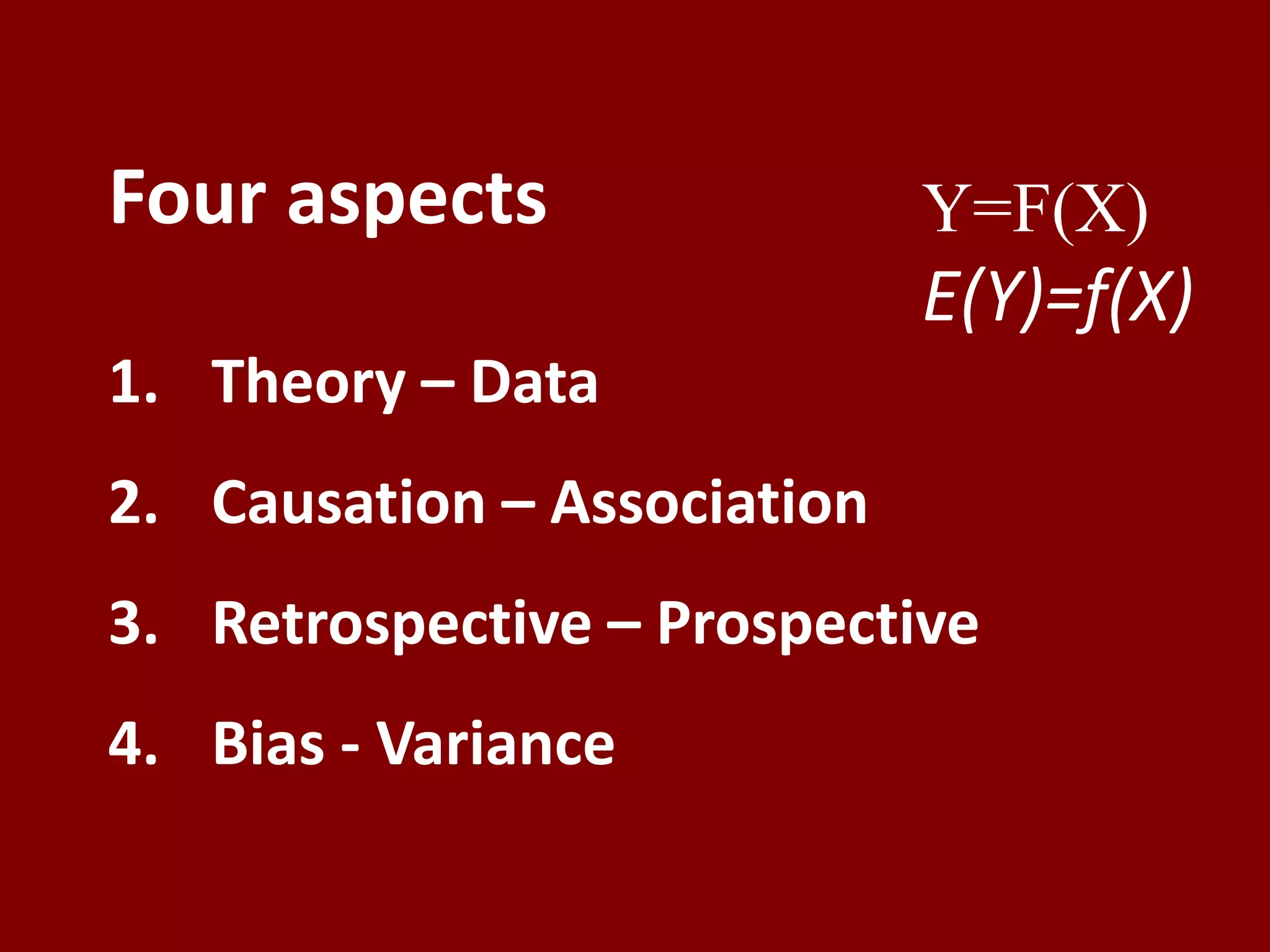 Four aspects                 Y=F(X)
                             E(Y)=f(X)
1. Theory – Data
2. Causation – Association
3. Retrospective – Prospective
4. Bias - Variance
 