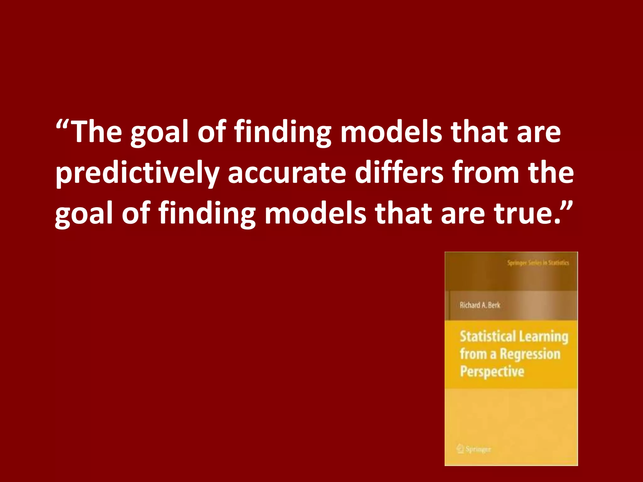 “The goal of finding models that are
predictively accurate differs from the
goal of finding models that are true.”
 