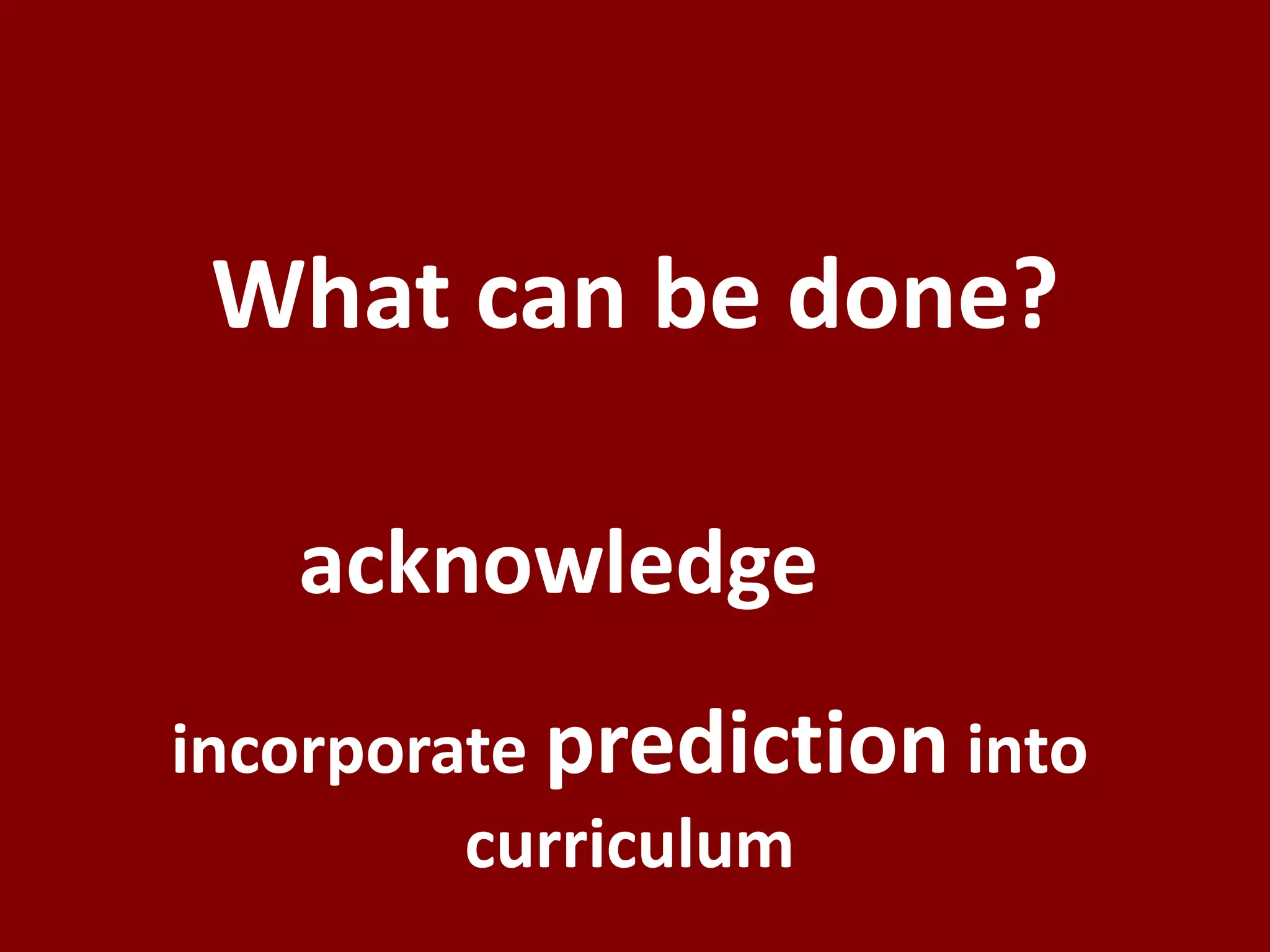 What can be done?

   acknowledge
incorporate prediction into
         curriculum
 