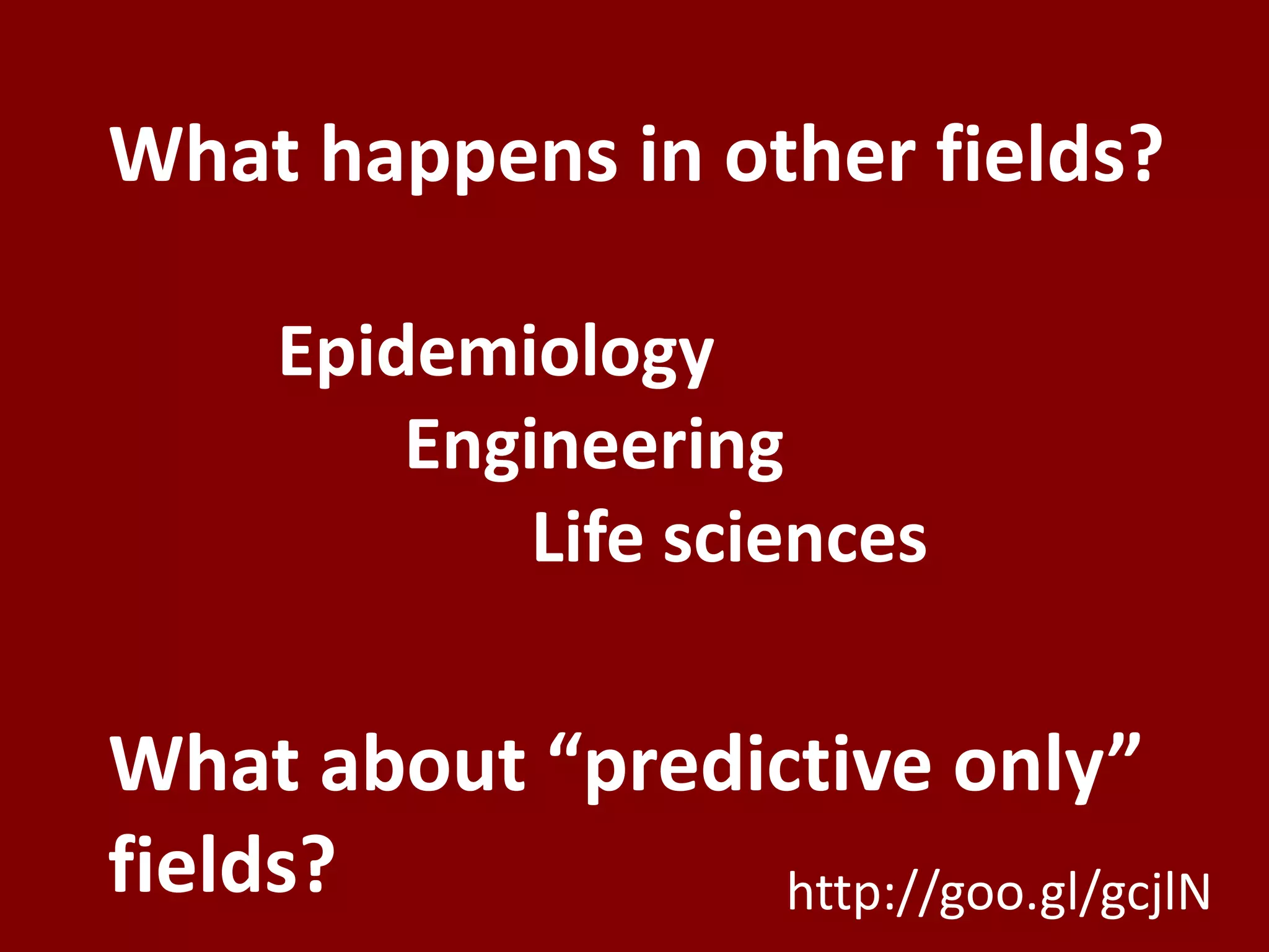 What happens in other fields?

     Epidemiology
         Engineering
             Life sciences

What about “predictive only”
fields?           http://goo.gl/gcjlN
 