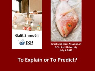 Galit Shmuéli
       Ij       Israel Statistical Association
                    & Tel Aviv University
                         July 9, 2012


 To Explain or To Predict?
 
