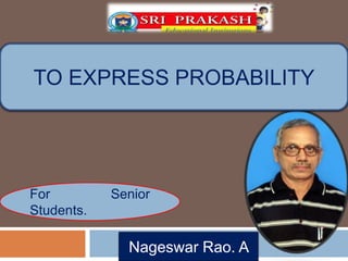 TO EXPRESS PROBABILITY 
For Senior 
Students. 
Nageswar Rao. A 
 