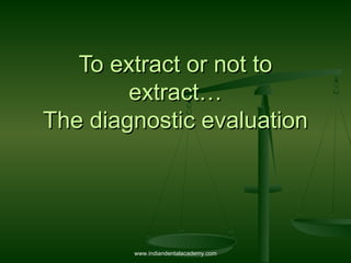 To extract or not toTo extract or not to
extract…extract…
The diagnostic evaluationThe diagnostic evaluation
www.indiandentalacademy.com
 