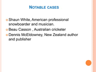 NOTABLE CASES
 Shaun White,American professional
snowboarder and musician.
 Beau Casson , Australian cricketer
 Dennis McEldowney, New Zealand author
and publisher
 