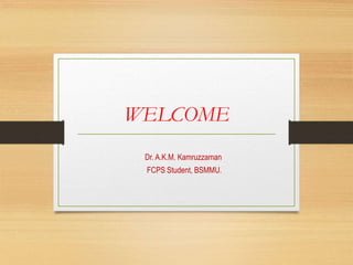 WELCOME
Dr. A.K.M. Kamruzzaman
FCPS Student, BSMMU.
 