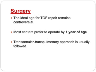Surgery
 The ideal age for TOF repair remains
controversial
 Most centers prefer to operate by 1 year of age
 Transannular-transpulmonary approach is usually
followed
 