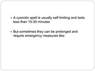  A cyanotic spell is usually self limiting and lasts
less than 15-30 minutes
 But sometimes they can be prolonged and
require emergency measures like:
 