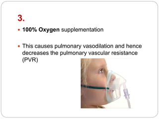 3.
 100% Oxygen supplementation
 This causes pulmonary vasodilation and hence
decreases the pulmonary vascular resistance
(PVR)
 