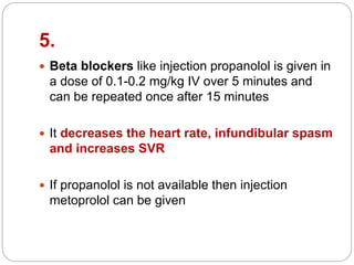 5.
 Beta blockers like injection propanolol is given in
a dose of 0.1-0.2 mg/kg IV over 5 minutes and
can be repeated once after 15 minutes
 It decreases the heart rate, infundibular spasm
and increases SVR
 If propanolol is not available then injection
metoprolol can be given
 