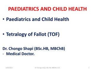 PAEDIATRICS AND CHILD HEALTH
• Paediatrics and Child Health
• Tetralogy of Fallot (TOF)
Dr. Chongo Shapi (BSc.HB, MBChB)
- Medical Doctor.
3/20/2022 Dr. Chongo Shapi, BSc.HB, MBChB, CUZ. 1
 