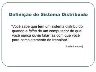 Definição de Sistema Distribuído
"Você sabe que tem um sistema distribuído
quando a falha de um computador do qual
você nunca ouviu falar faz com que você
pare completamente de trabalhar.“
[Leslie Lamport]
 