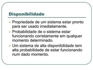 Disponibilidade
 Propriedade de um sistema estar pronto
para ser usado imediatamente.
 Probabilidade de o sistema estar
funcionando corretamente em qualquer
momento determinado.
 Um sistema de alta disponibilidade tem
alta probabilidade de estar funcionando
num dado momento.
 