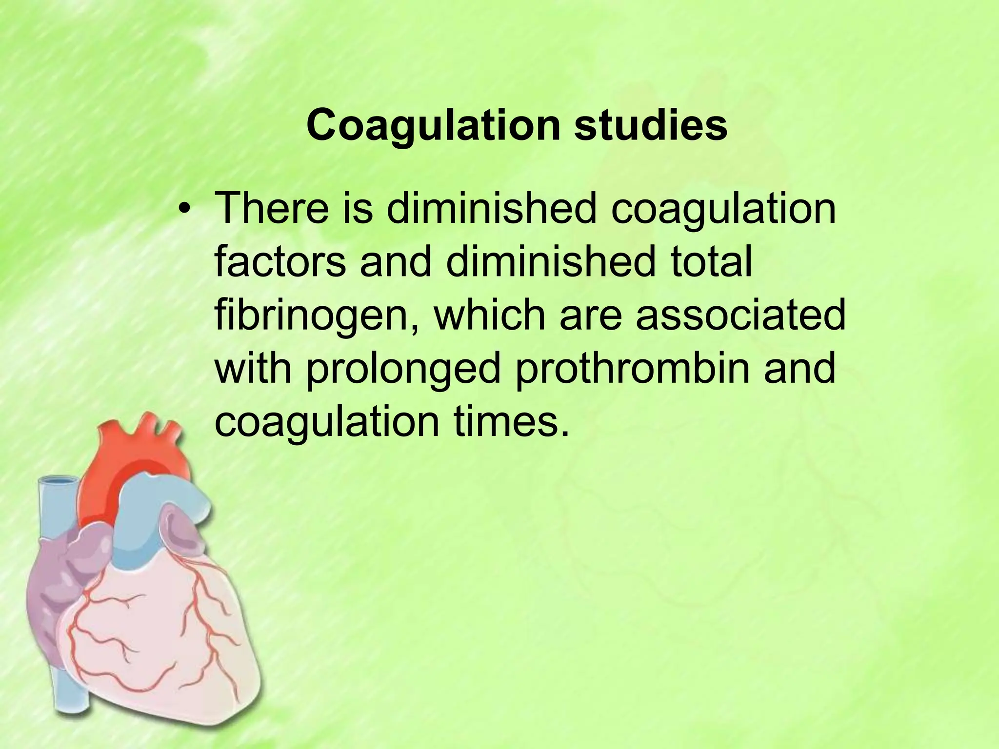 Coagulation studies
• There is diminished coagulation
factors and diminished total
fibrinogen, which are associated
with prolonged prothrombin and
coagulation times.
 