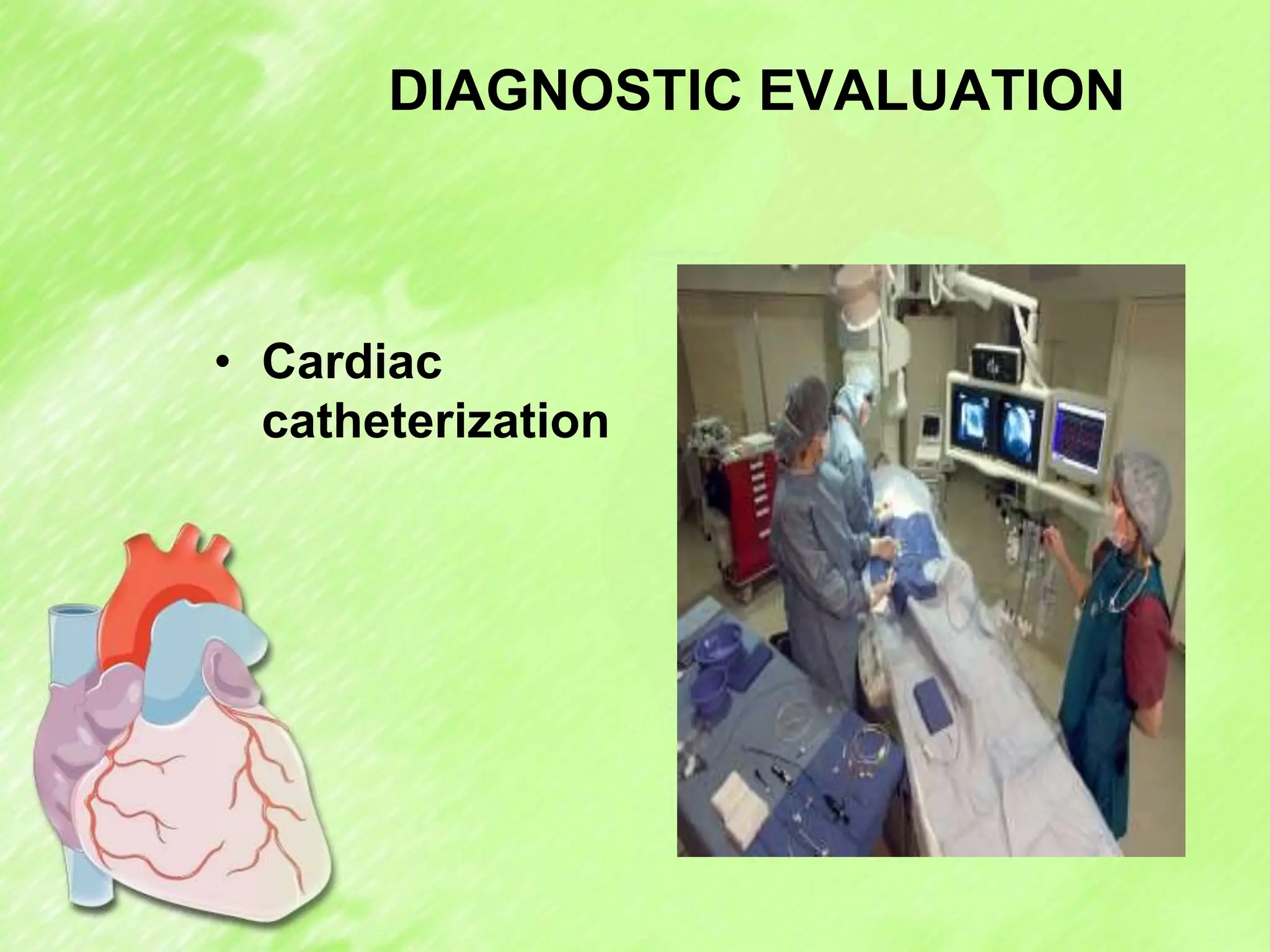 DIAGNOSTIC EVALUATION
• Cardiac
catheterization
 