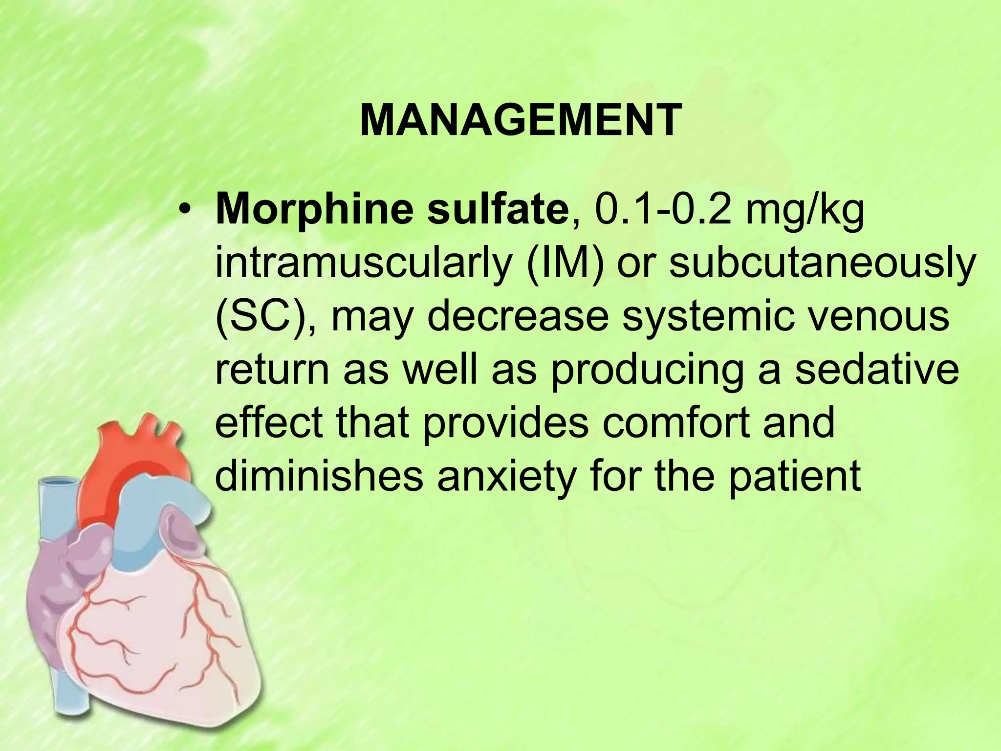 MANAGEMENT
• Morphine sulfate, 0.1-0.2 mg/kg
intramuscularly (IM) or subcutaneously
(SC), may decrease systemic venous
return as well as producing a sedative
effect that provides comfort and
diminishes anxiety for the patient
 