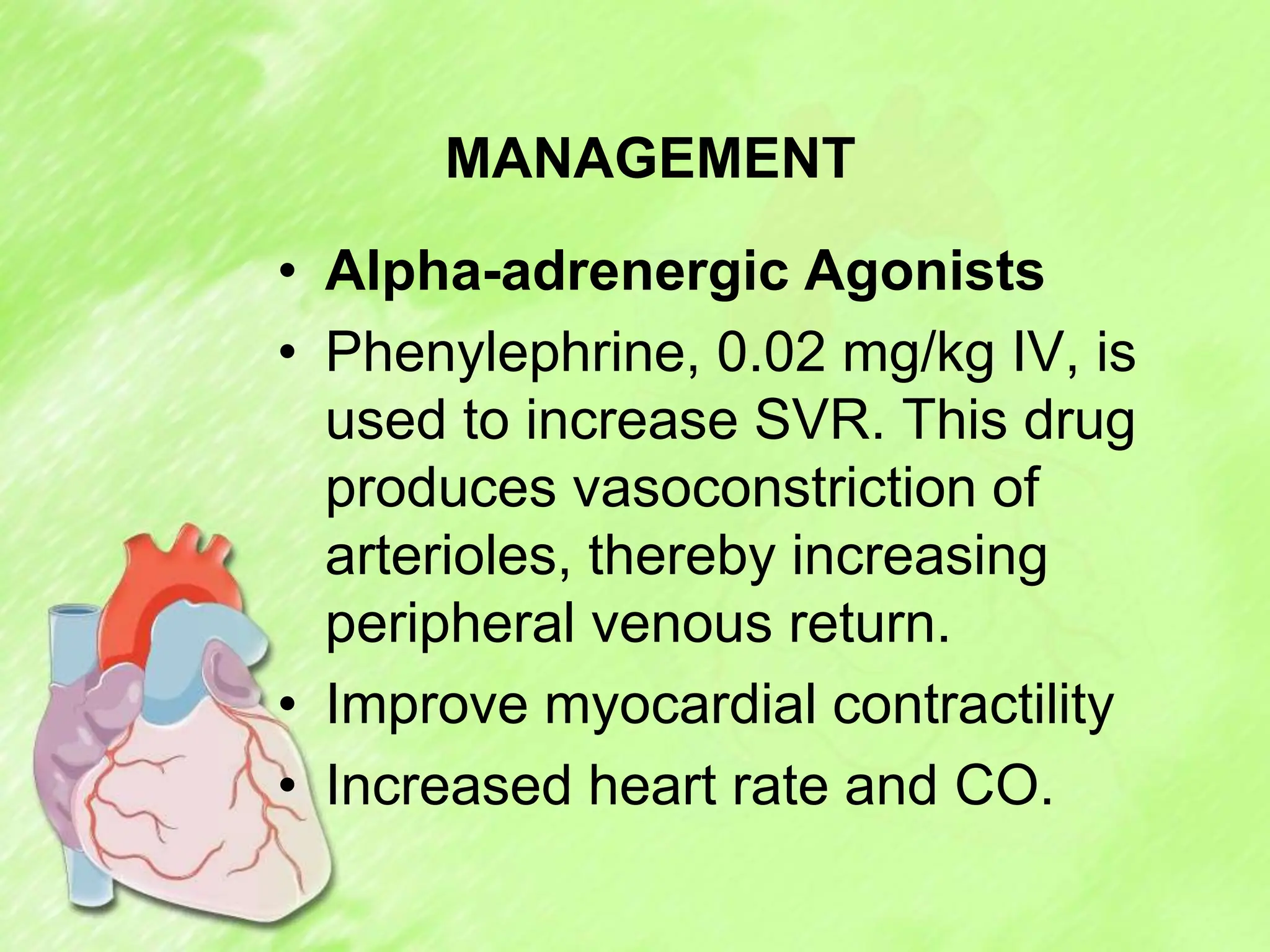 MANAGEMENT
• Alpha-adrenergic Agonists
• Phenylephrine, 0.02 mg/kg IV, is
used to increase SVR. This drug
produces vasoconstriction of
arterioles, thereby increasing
peripheral venous return.
• Improve myocardial contractility
• Increased heart rate and CO.
 