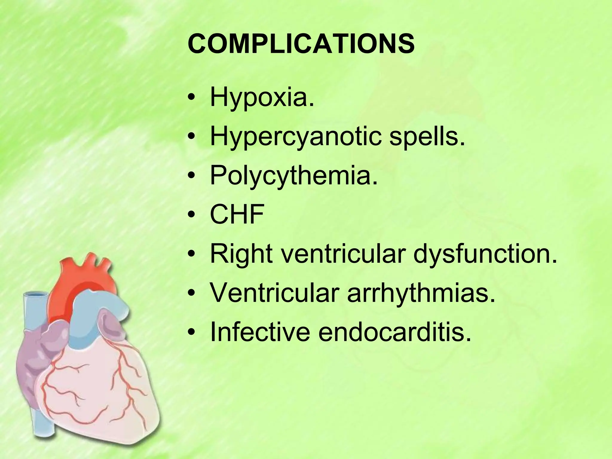 COMPLICATIONS
• Hypoxia.
• Hypercyanotic spells.
• Polycythemia.
• CHF
• Right ventricular dysfunction.
• Ventricular arrhythmias.
• Infective endocarditis.
 