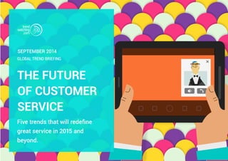 September 2014 
GLOBAL TREND BRIEFING 
THE FUTURE 
OF CUSTOMER 
SERVICE 
Five trends that will redefine 
great service in 2015 and 
beyond. 
 