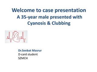 Welcome to case presentation
A 35-year male presented with
Cyanosis & Clubbing
Dr.Seebat Masrur
D-card student
SZMCH
 