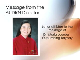 Let us all listen to the
message of
Dr. Maria Lourdes
Quisumbing-Baybay
Message from the
AUDRN Director
 