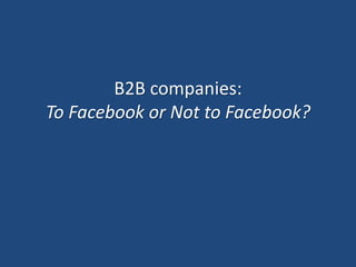 B2B companies:
To Facebook or Not to Facebook?
 
