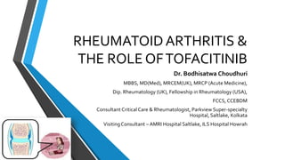 RHEUMATOIDARTHRITIS &
THE ROLE OFTOFACITINIB
Dr. Bodhisatwa Choudhuri
MBBS, MD(Med), MRCEM(UK), MRCP (Acute Medicine),
Dip. Rheumatology (UK), Fellowship in Rheumatology (USA),
FCCS, CCEBDM
Consultant Critical Care & Rheumatologist, Parkview Super-specialty
Hospital, Saltlake, Kolkata
VisitingConsultant – AMRI Hospital Saltlake, ILS Hospital Howrah
 