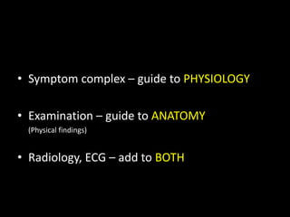 • Symptom complex – guide to PHYSIOLOGY
• Examination – guide to ANATOMY
(Physical findings)
• Radiology, ECG – add to BOTH
 
