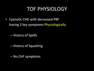 TOF PHYSIOLOGY
• Cyanotic CHD with decreased PBF
having 2 key symptoms Physiologically
– History of Spells
– History of Squatting
– No CHF symptoms
 