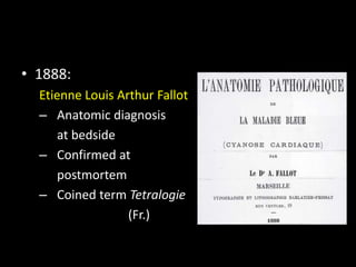 • 1888:
Etienne Louis Arthur Fallot
– Anatomic diagnosis
at bedside
– Confirmed at
postmortem
– Coined term Tetralogie
(Fr.)
 
